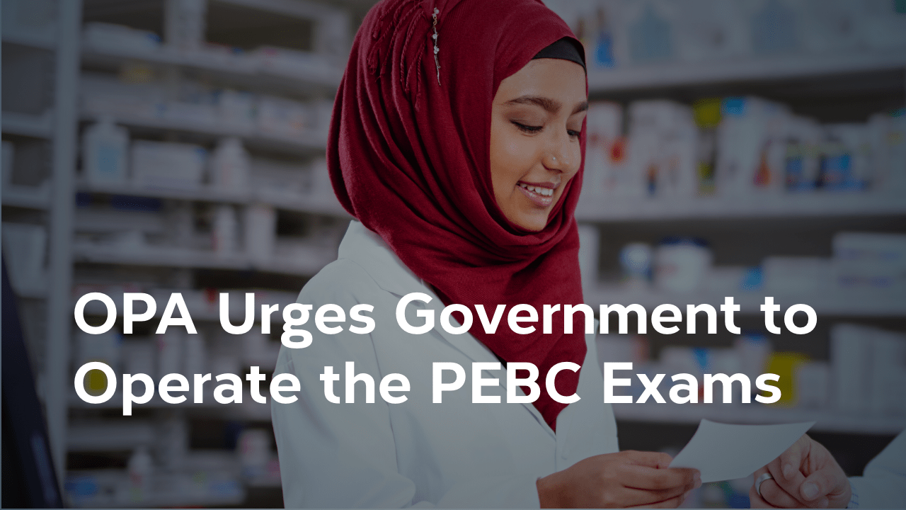The Ontario Pharmacists Association Urges the Government of Ontario to Operate the PEBC Examinations to Achieve Full Licensure